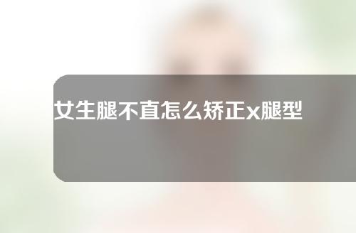 女生腿不直怎么矫正x腿型