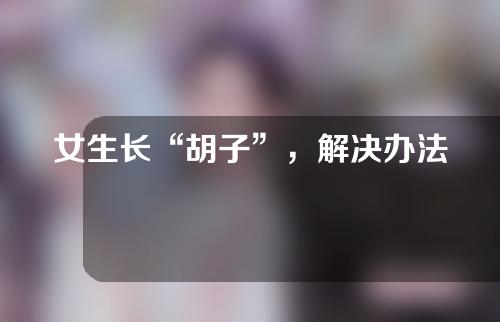 女生长“胡子”，解决办法是什么？