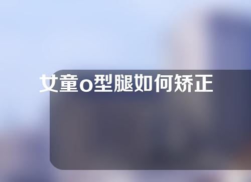 女童o型腿如何矫正