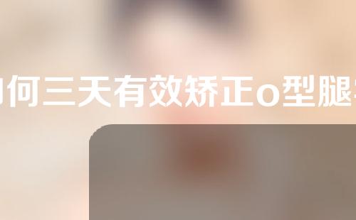 如何三天有效矫正o型腿学生党