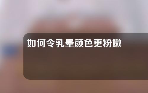 如何令乳晕颜色更粉嫩