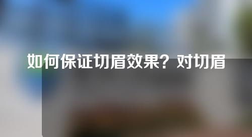 如何保证切眉效果？对切眉效果不满意怎么办？