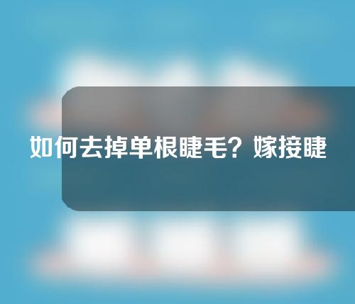 如何去掉单根睫毛？嫁接睫毛后如何保护睫毛？