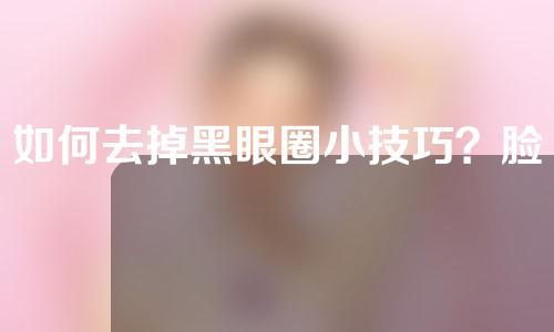 如何去掉黑眼圈小技巧？脸上有黑眼圈怎么办美容小技巧？一文全览