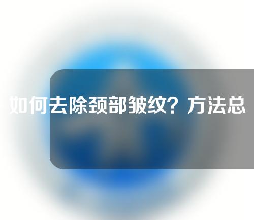 如何去除颈部皱纹？方法总结