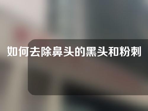 如何去除鼻头的黑头和粉刺？