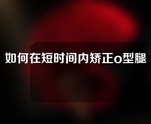 如何在短时间内矫正o型腿