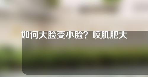 如何大脸变小脸？咬肌肥大缩小术，还你一张精致小脸！
