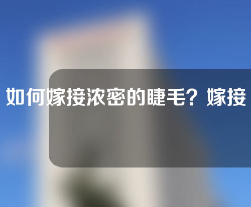 如何嫁接浓密的睫毛？嫁接睫毛的后期化妆有哪些注意事项？