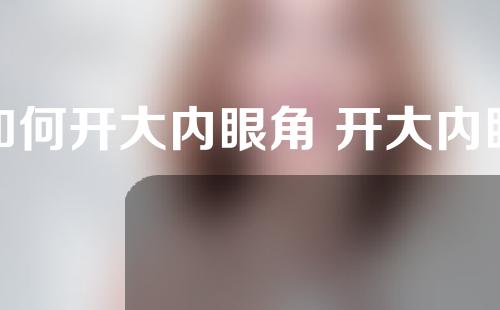 如何开大内眼角 开大内眼角有什么特点？