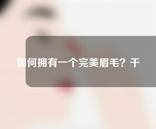 如何拥有一个完美眉毛？干货分享快看