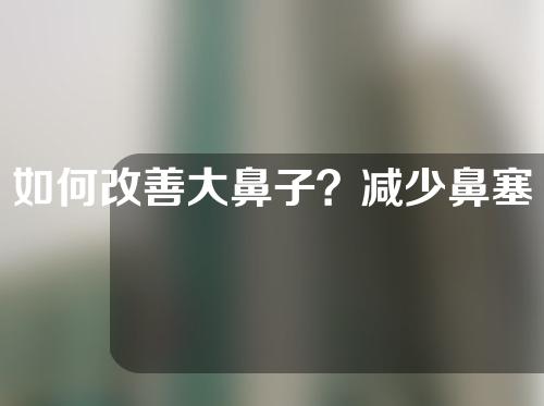 如何改善大鼻子？减少鼻塞的三种方法