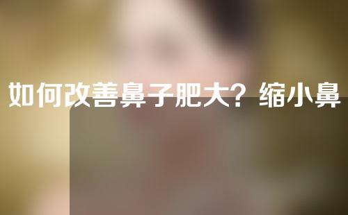 如何改善鼻子肥大？缩小鼻子有什么好处？