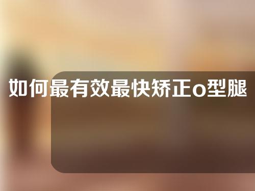 如何最有效最快矫正o型腿