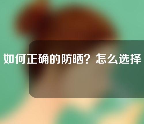 如何正确的防晒？怎么选择正确的防晒霜？防晒霜怎么涂抹？