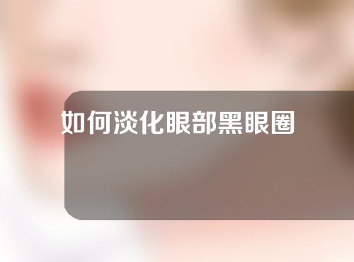 如何淡化眼部黑眼圈