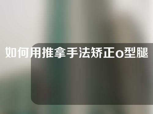 如何用推拿手法矫正o型腿