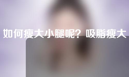 如何瘦大小腿呢？吸脂瘦大腿效果怎么样呢？