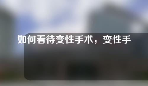 如何看待变性手术，变性手术过程