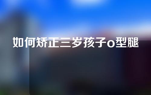 如何矫正三岁孩子o型腿