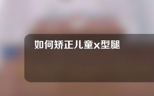 如何矫正儿童x型腿