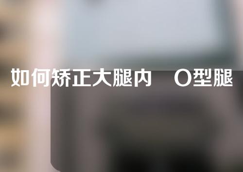 如何矫正大腿内測O型腿