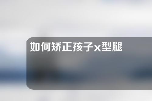 如何矫正孩子x型腿