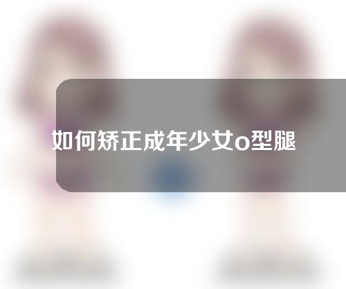 如何矫正成年少女o型腿