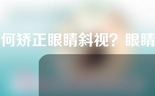 如何矫正眼睛斜视？眼睛斜视如何治疗？