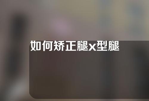 如何矫正腿x型腿