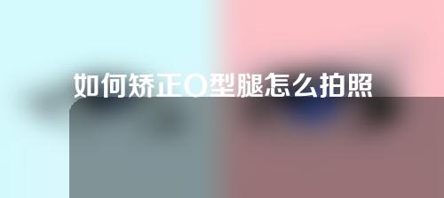 如何矫正O型腿怎么拍照