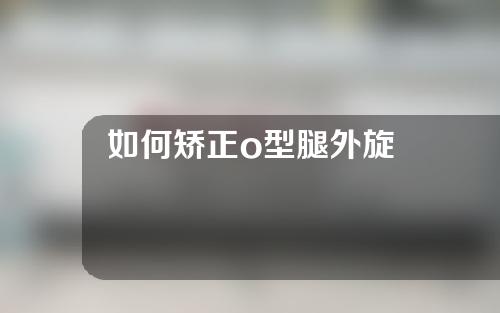 如何矫正o型腿外旋