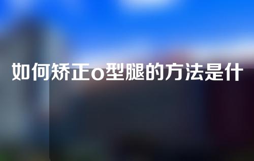 如何矫正o型腿的方法是什么