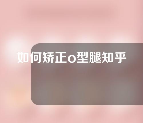 如何矫正o型腿知乎