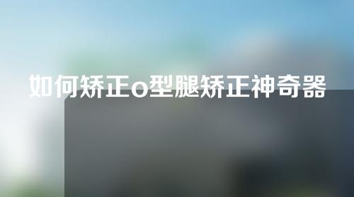 如何矫正o型腿矫正神奇器