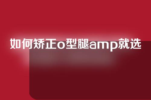 如何矫正o型腿amp就选谢海波