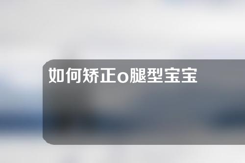 如何矫正o腿型宝宝