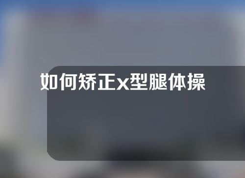 如何矫正x型腿体操