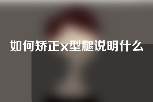 如何矫正x型腿说明什么