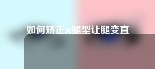 如何矫正x腿型让腿变直