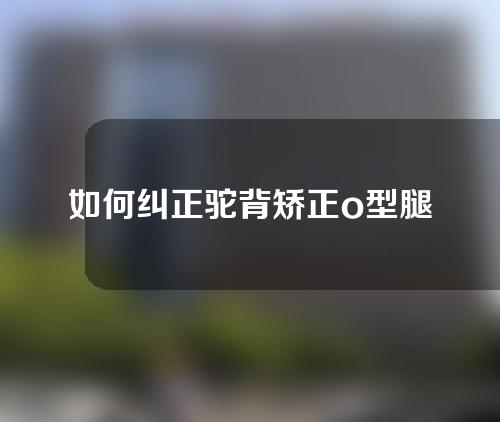 如何纠正驼背矫正o型腿