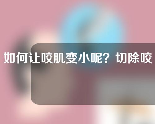 如何让咬肌变小呢？切除咬肌有瘦脸效果吗？