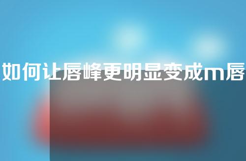 如何让唇峰更明显变成m唇