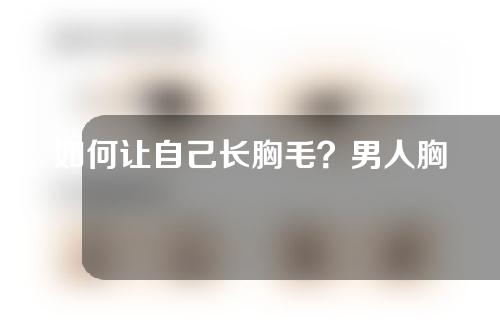 如何让自己长胸毛？男人胸毛越多性能力越强吗？快来扒一扒