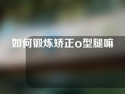 如何锻炼矫正o型腿嘛