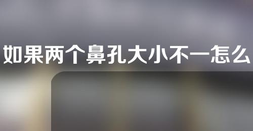 如果两个鼻孔大小不一怎么矫正？鼻孔改型术适应人群有哪些？