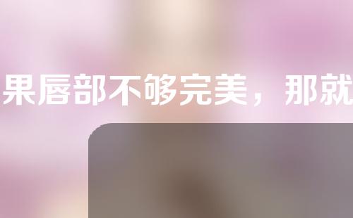 如果唇部不够完美，那就考虑唇部整形吧！那是怎么是怎么做的呢？