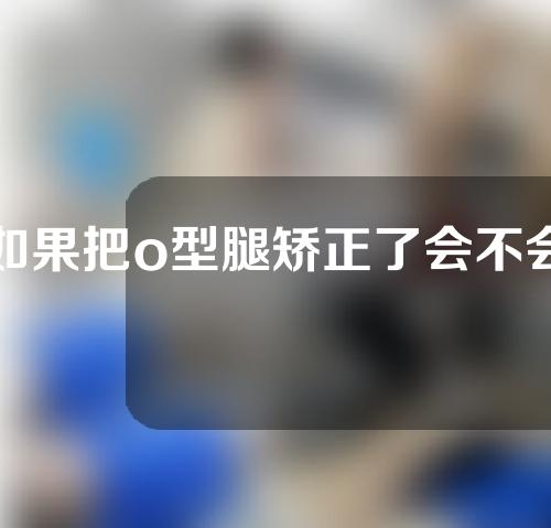 如果把o型腿矫正了会不会涨身高