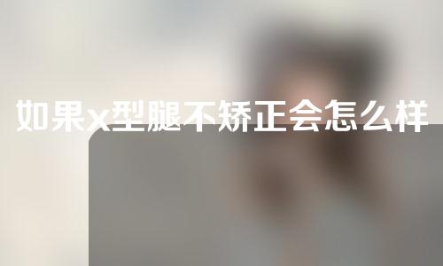 如果x型腿不矫正会怎么样