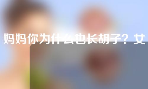 妈妈你为什么也长胡子？女性唇毛多怎么办？